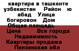 квартира в ташкенте.узбекистан. › Район ­ ю.абад › Улица ­ богировон › Дом ­ 53 › Общая площадь ­ 42 › Цена ­ 21 - Все города Недвижимость » Квартиры продажа   . Пензенская обл.,Мокшанский р-н
